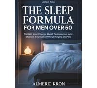 The Sleep Formula For Men Over 50: Reclaim Your Energy, Boost Testosterone, And Sharpen Your Mind Without Relying On Pills