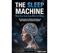The Sleep Machine: What Your Brain Does While You Sleep: The Neuroscience of Memory, Deep Sleep, and Brain Health for the Curious Non-Scientist