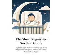 The Sleep Regression Survival Guide: Night-by-Night Plans for the 4 to 18 Month Journey: Age-Specific Protocols, Soothing Routines, and Troubleshooting Scripts for Exhausted Parents