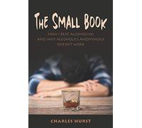 THE SMALL BOOK: HOW I BEAT ALCOHOLISM AND WHY ALCOHOLICS ANONYMOUS DOESN'T WORK