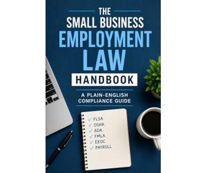 The Small Business Employment Law Handbook: A Plain-English Compliance Guide for FLSA, OSHA, ADA, FMLA, EEOC, and IRS Payroll Rules