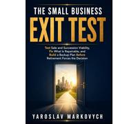THE SMALL BUSINESS EXIT TEST: Test Sale and Succession Viability, Fix What Is Repairable, and Build a Backup Plan Before Retirement Forces the Decision