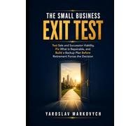 THE SMALL BUSINESS EXIT TEST: Test Sale and Succession Viability, Fix What Is Repairable, and Build a Backup Plan Before Retirement Forces the Decision