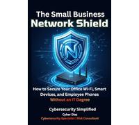 The Small Business Network Shield: How to Secure Your Office Wi-Fi, Smart Devices, and Employee Phones Without an IT Degree
