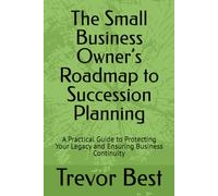 The Small Business Owner’s Roadmap to Succession Planning: A Practical Guide to Protecting Your Legacy and Ensuring Business Continuity (The Legacy Leadership Series)