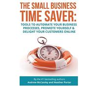 The Small Business Time Saver: Tools To Automate Your Business Processes, Promote Yourself & Delight Your Customers Online