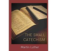 The Small Catechism: Luther's Little Instruction Book