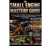 THE SMALL ENGINE MASTERY GUIDE: A Step-by-Step DIY Manual for Diagnosing, Maintaining, Repairing, and Rebuilding Small Engines with Confidence