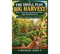 The Small Plot, Big Harvest: How to Turn Your Tiny Backyard Into a High-Yield Homestead - Raised Beds, Vertical Growing and Intensive Methods for ... in Minimum Space (The Micro-Homestead Series)