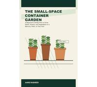 The Small-Space Container Garden: A Beginner's 30-Day Plan to Grow Herbs, Greens, and Vegetables on a Balcony, Patio, or Tiny Yard