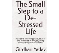 The Small Step to a De-Stressed Life: A guide to unlocking peace, balance and happiness in everyday living through simple, mindful steps.