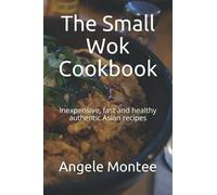 The Small Wok Cookbook: Inexpensive, fast and healthy authentic Asian recipes