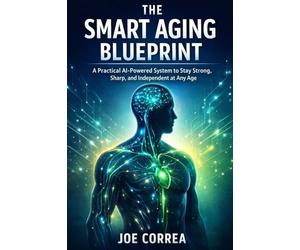 The Smart Aging Blueprint: A Practical AI-Powered System to Stay Strong, Sharp, and Independent at Any Age: 10 (AI Longevity for 40+, 50+, 60+)