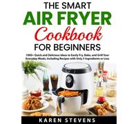 The Smart Air Fryer Cookbook for Beginners: 1000+ Quick and Delicious Ideas to Easily Fry, Bake, and Grill Your Everyday Meals, Including Recipes with Only 5 Ingredients or Less