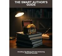 The Smart Author'S Guide: Avoiding The Money Pit And Achieving Financial Success