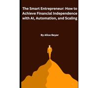 The Smart Entrepreneur: How to Achieve Financial Independence with AI, Automation, and Scaling