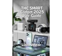 The Smart Gadget Guide 2025 User Guide: Smartwatches, Laptops, Audio Gear, Gaming Devices, and the Future of Everyday Tech