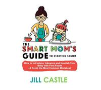 The Smart Mom's Guide to Starting Solids: How to Introduce, Advance, and Nourish Your Baby with First Foods (& Avoid the Most Common Mistakes)