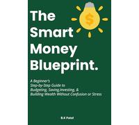 The Smart Money Blueprint: A Beginner’s Step-by-Step Guide to Budgeting, Saving, Investing, and Building Wealth Without Confusion or Stress