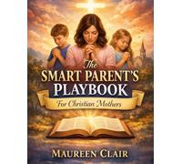 THE SMART PARENT’S PLAYBOOK FOR CHRISTIAN MOTHERS: Biblical Wisdom, Practical Parenting Strategies, and Faith-Based Guidance for Raising Godly Children in a Modern World