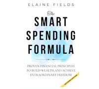 THE SMART SPENDING FORMULA: Proven Financial Principles to Build Wealth and Achieve Extraordinary Freedom