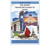 The Smart Traveler’s Guide to Paris: How to Explore Paris Like a Local, Discover Hidden Gems, and Enjoy an Unforgettable Paris Adventure