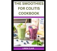 THE SMOOTHIES FOR COLITIS COOKBOOK: Anti=-Inflammatory Smoothie Recipes for Colitis Relief and Easy Digestion