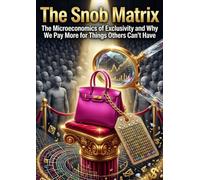 The Snob Matrix: The Microeconomics of Exclusivity and Why We Pay More for Things Others Can't Have
