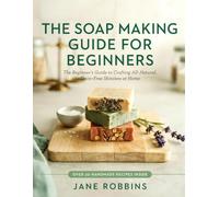 The Soap Making Guide for Beginners: The Beginner’s Guide to Crafting All-Natural, Toxin-Free Skincare at Home