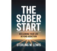 THE SOBER START: RECLAIMING YOUR LIFE BEYOND ADDICTION: Addiction Recovery Guide How to Quit Drinking with Living Sober Strategies, Self-Help for Overcoming Alcohol Addiction, Proven Recovery Program