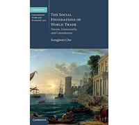 The Social Foundations of World Trade: Norms, Community, and Constitution: 17 (Cambridge International Trade and Economic Law, Series Number 17)