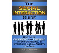 The Social Interaction Guide: How to be Confident and Likeable when Socializing, and Overcome Social Anxiety for Good