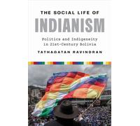 The Social Life of Indianism : Politics and Indigeneity in Twenty-First-Century Bolivia