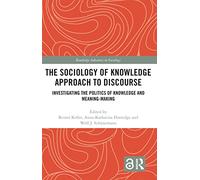 The Sociology of Knowledge Approach to Discourse: Investigating the Politics of Knowledge and Meaning-making. (Routledge Advances in Sociology)