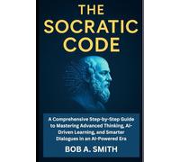 The Socratic Code: A Comprehensive Step-by-Step Guide to Mastering Advanced Thinking, AI-Driven Learning, and Smarter Dialogues in an AI-Powered Era (Artificial Intelligence Guide)