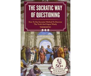 The Socratic Way Of Questioning: How To Use Socrates' Method To Discover The Truth And Argue Wisely (Critical Thinking & Logic Mastery)