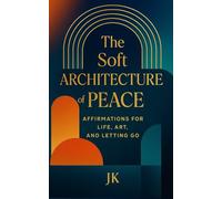 The Soft Architecture of Peace: Affirmations for Life, Art, and Letting Go