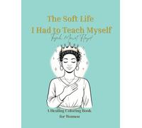 The Soft Life I Had To Teach Myself: A Healing Coloring Book for Women