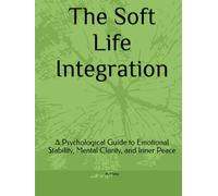 The Soft Life Integration: A Psychological Guide to Emotional Stability, Mental Clarity, and Inner Peace