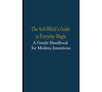 The Soft Witch’s Guide to Everyday Magic A Gentle Handbook for Modern Intentions