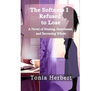 The Softness I Refused to Lose: A Novel of Healing, Heartbreak, and Becoming Whole