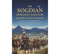 The Sogdian Merchant Kingdom: Masters of the Silk Road: Uncovering the Lost Civilization That Controlled Ancient Global Trade for 400 Years-When Samarkand Ruled the World