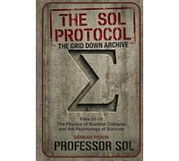 THE SOL PROTOCOL - VOL I: The Grid Down Archive, Files 01-10: THE PHYSICS OF SOCIETAL COLLAPE AND THE PSYCHOLOGY OF SURVIVAL (The Sol Protocol Archives)