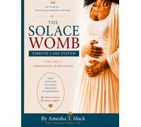 THE SOLACE WOMB® FIBROID CARE SYSTEM: Volume 1: Understanding & Advocating