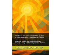 The Solar-Powered Industrial Revolution · A Vision of a Sun-Driven Western World: How Solar Energy Could Have Transformed Industry, Society, and Power ... in the West (WHAT IF, Alternative History)