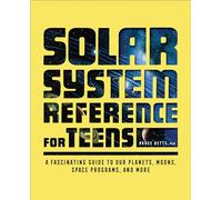 The Solar System Reference for Teens: A Fascinating Guide to Our Planets, Moons, Space Programs, and More
