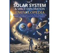 The Solar System & Space Exploration Encyclopedia: A Complete Illustrated Guide to the Sun, Planets, Moons, Asteroids, Comets, Space Missions, and the Future of Human Exploration