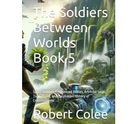 The Soldiers Between Worlds Book 5: Super Soldiers, Engineered Bodies, Artificial Souls, Time Travel, and the Hidden History of Consciousness