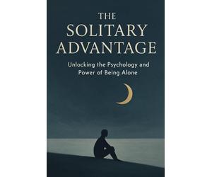 The Solitary Advantage: Unlocking the Psychology and Power of Being Alone: A Guide to Transforming Loneliness into Creative Fuel, Emotional Resilience, and Deep Work.