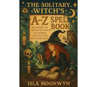 The Solitary Witch's A-Z Spell Book: Beginner to Advanced Magic in Layered, Step-by-Step Progressions